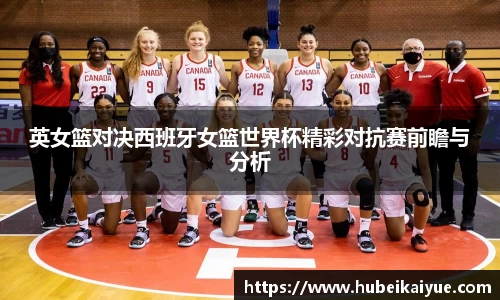 英女篮对决西班牙女篮世界杯精彩对抗赛前瞻与分析