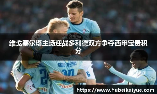 维戈塞尔塔主场迎战多利德双方争夺西甲宝贵积分