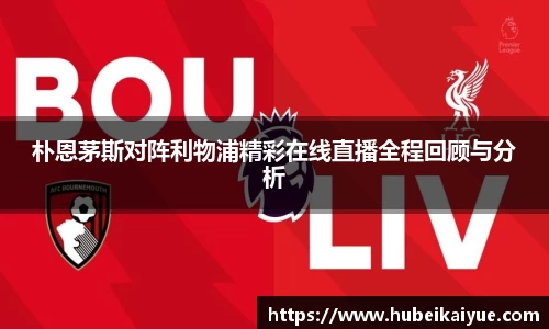 朴恩茅斯对阵利物浦精彩在线直播全程回顾与分析